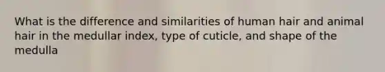 What is the difference and similarities of human hair and animal hair in the medullar index, type of cuticle, and shape of the medulla