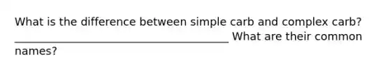 What is the difference between simple carb and complex carb? _______________________________________ What are their common names?