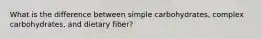 What is the difference between simple carbohydrates, complex carbohydrates, and dietary fiber?