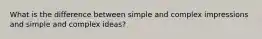 What is the difference between simple and complex impressions and simple and complex ideas?