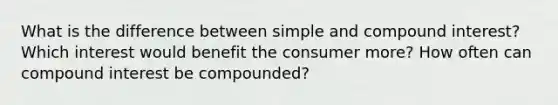 What is the difference between simple and compound interest? Which interest would benefit the consumer more? How often can compound interest be compounded?