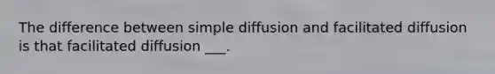 The difference between simple diffusion and facilitated diffusion is that facilitated diffusion ___.