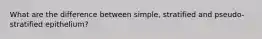 What are the difference between simple, stratified and pseudo-stratified epithelium?
