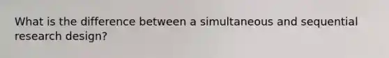 What is the difference between a simultaneous and sequential research design?