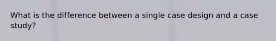 What is the difference between a single case design and a case study?