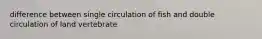 difference between single circulation of fish and double circulation of land vertebrate