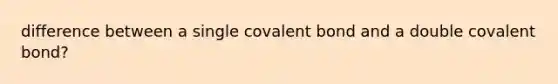 difference between a single covalent bond and a double covalent bond?