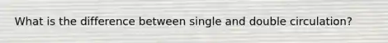 What is the difference between single and double circulation?