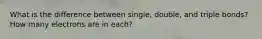 What is the difference between single, double, and triple bonds? How many electrons are in each?