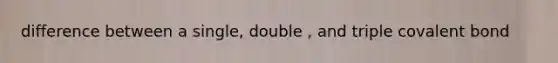 difference between a single, double , and triple covalent bond