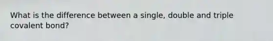 What is the difference between a single, double and triple covalent bond?