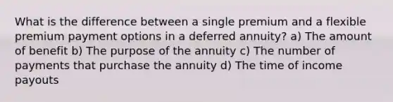 What is the difference between a single premium and a flexible premium payment options in a deferred annuity? a) The amount of benefit b) The purpose of the annuity c) The number of payments that purchase the annuity d) The time of income payouts