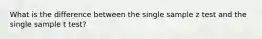 What is the difference between the single sample z test and the single sample t test?