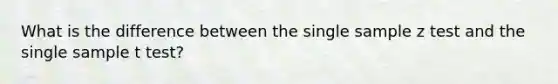 What is the difference between the single sample z test and the single sample t test?
