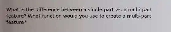 What is the difference between a single-part vs. a multi-part feature? What function would you use to create a multi-part feature?