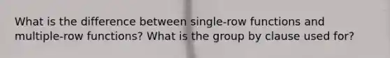 What is the difference between single-row functions and multiple-row functions? What is the group by clause used for?