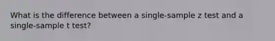 What is the difference between a single-sample z test and a single-sample t test?