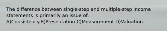 The difference between single-step and multiple-step income statements is primarily an issue of: A)Consistency.B)Presentation.C)Measurement.D)Valuation.