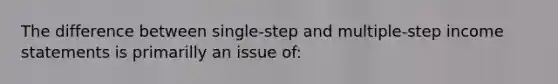 The difference between single-step and multiple-step <a href='https://www.questionai.com/knowledge/kCPMsnOwdm-income-statement' class='anchor-knowledge'>income statement</a>s is primarilly an issue of: