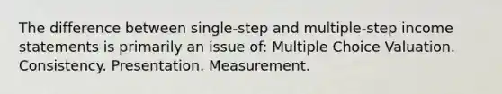 The difference between single-step and multiple-step income statements is primarily an issue of: Multiple Choice Valuation. Consistency. Presentation. Measurement.