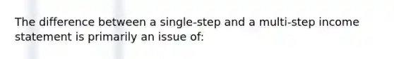 The difference between a single-step and a multi-step income statement is primarily an issue of: