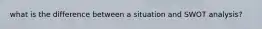 what is the difference between a situation and SWOT analysis?