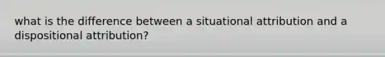 what is the difference between a situational attribution and a dispositional attribution?