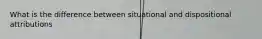 What is the difference between situational and dispositional attributions