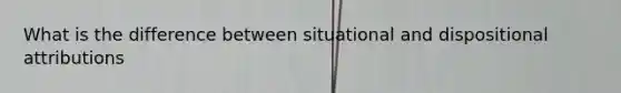 What is the difference between situational and dispositional attributions