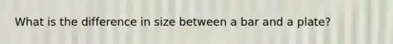 What is the difference in size between a bar and a plate?