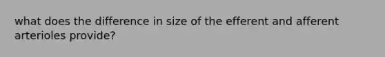 what does the difference in size of the efferent and afferent arterioles provide?