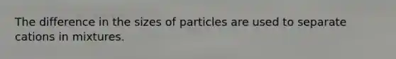 The difference in the sizes of particles are used to separate cations in mixtures.