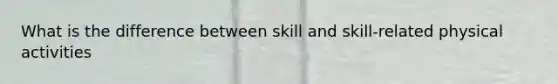 What is the difference between skill and skill-related physical activities