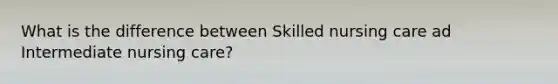 What is the difference between Skilled nursing care ad Intermediate nursing care?