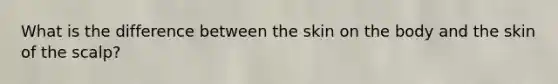 What is the difference between the skin on the body and the skin of the scalp?