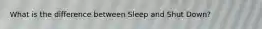 What is the difference between Sleep and Shut Down?