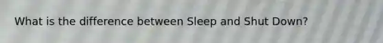 What is the difference between Sleep and Shut Down?