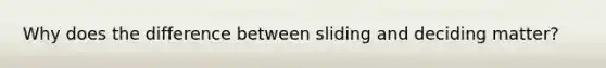 Why does the difference between sliding and deciding matter?