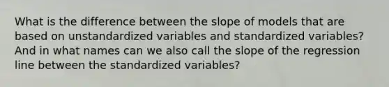 What is the difference between the slope of models that are based on unstandardized variables and standardized variables? And in what names can we also call the slope of the regression line between the standardized variables?