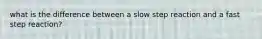 what is the difference between a slow step reaction and a fast step reaction?