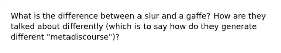 What is the difference between a slur and a gaffe? How are they talked about differently (which is to say how do they generate different "metadiscourse")?