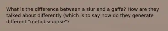 What is the difference between a slur and a gaffe? How are they talked about differently (which is to say how do they generate different "metadiscourse"?