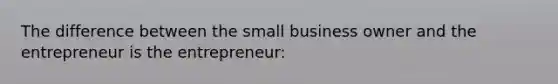 The difference between the small business owner and the entrepreneur is the entrepreneur: