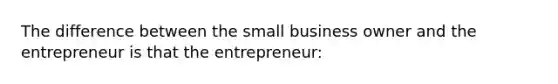 The difference between the small business owner and the entrepreneur is that the entrepreneur: