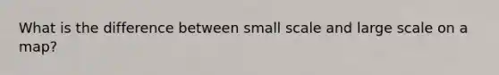 What is the difference between small scale and large scale on a map?