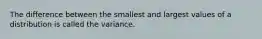 The difference between the smallest and largest values of a distribution is called the variance.