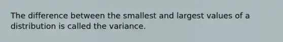 The difference between the smallest and largest values of a distribution is called the variance.