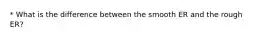 * What is the difference between the smooth ER and the rough ER?