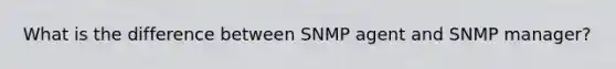 What is the difference between SNMP agent and SNMP manager?