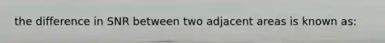 the difference in SNR between two adjacent areas is known as: